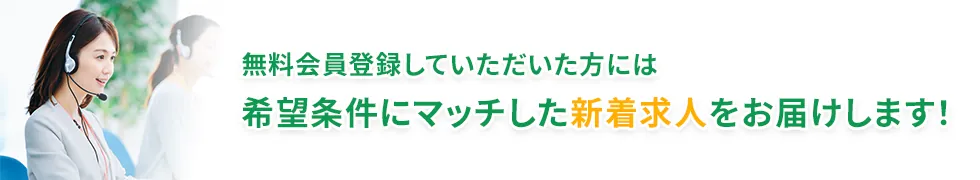無料会員登録していただいた方には希望条件にマッチした新着求人をお届けします！