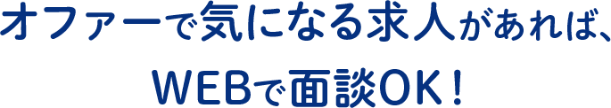 オファーで気になる求人があれば、WEBで面談OK！