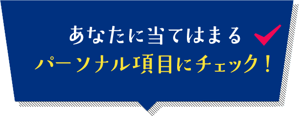 あなたに当てはまる パーソナル項目にチェック！