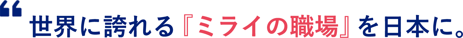 世界に誇れる『ミライの職場』を日本に。