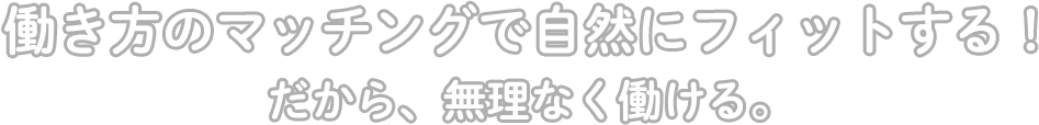 働き方のマッチングで自然にフィットする！だから、無理なく働ける。